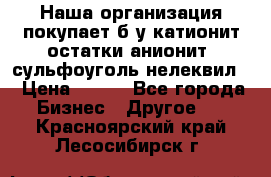 Наша организация покупает б/у катионит остатки анионит, сульфоуголь нелеквил. › Цена ­ 150 - Все города Бизнес » Другое   . Красноярский край,Лесосибирск г.